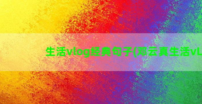 生活vlog经典句子(邓云真生活vLog)
